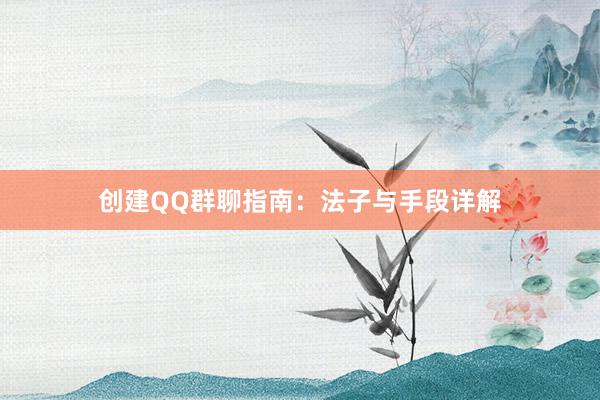 创建QQ群聊指南：法子与手段详解